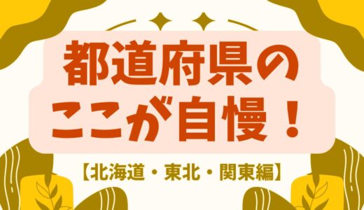 ここが自慢！自分の都道府県【北海道・東北・関東地方編】